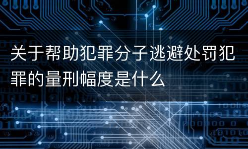 关于帮助犯罪分子逃避处罚犯罪的量刑幅度是什么