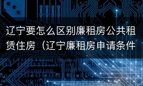 辽宁要怎么区别廉租房公共租赁住房（辽宁廉租房申请条件2020）