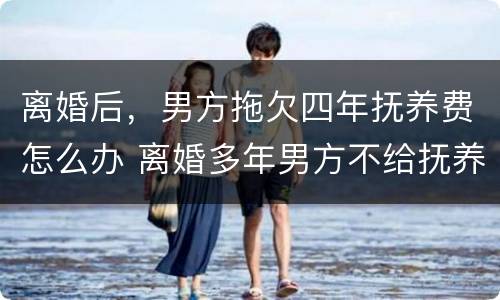 离婚后，男方拖欠四年抚养费怎么办 离婚多年男方不给抚养费怎么起诉