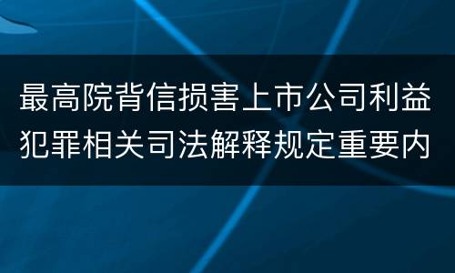 最高院背信损害上市公司利益犯罪相关司法解释规定重要内容包括什么