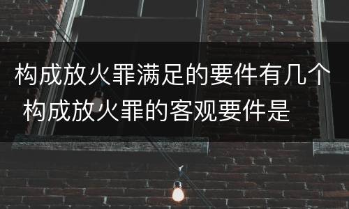 构成放火罪满足的要件有几个 构成放火罪的客观要件是