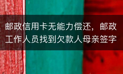 邮政信用卡无能力偿还，邮政工作人员找到欠款人母亲签字是什么意思