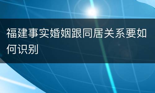 福建事实婚姻跟同居关系要如何识别