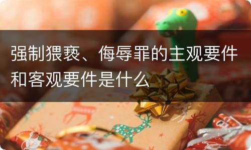 强制猥亵、侮辱罪的主观要件和客观要件是什么