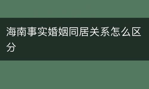 海南事实婚姻同居关系怎么区分