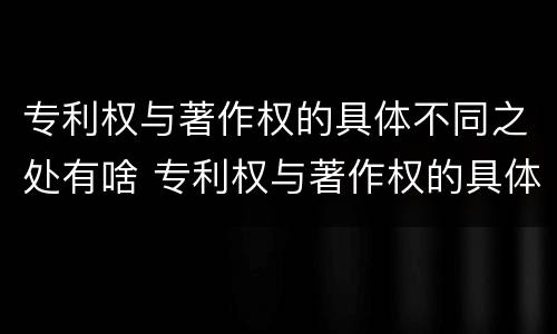 专利权与著作权的具体不同之处有啥 专利权与著作权的具体不同之处有啥区别
