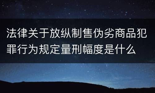 法律关于放纵制售伪劣商品犯罪行为规定量刑幅度是什么