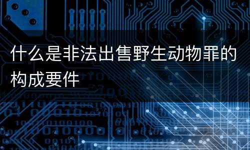 什么是非法出售野生动物罪的构成要件