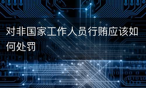 对非国家工作人员行贿应该如何处罚
