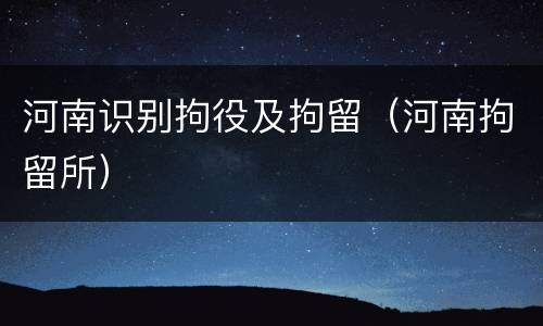 河南识别拘役及拘留(河南拘留所)