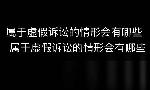 属于虚假诉讼的情形会有哪些 属于虚假诉讼的情形会有哪些后果