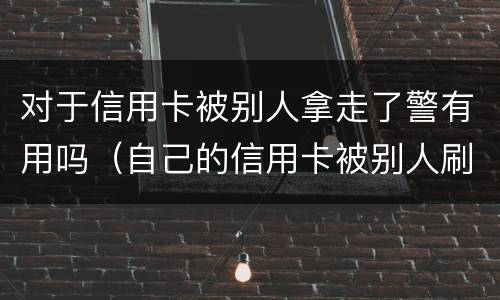 对于信用卡被别人拿走了警有用吗（自己的信用卡被别人刷走钱怎么办）