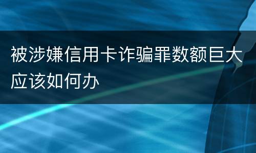被涉嫌信用卡诈骗罪数额巨大应该如何办