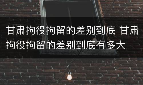 甘肃拘役拘留的差别到底 甘肃拘役拘留的差别到底有多大