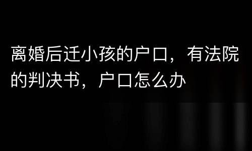 离婚后迁小孩的户口，有法院的判决书，户口怎么办