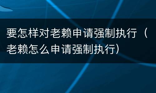 要怎样对老赖申请强制执行（老赖怎么申请强制执行）