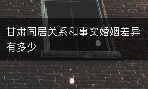 甘肃同居关系和事实婚姻差异有多少