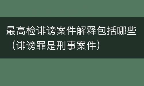 最高检诽谤案件解释包括哪些（诽谤罪是刑事案件）