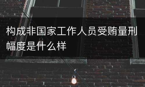 构成非国家工作人员受贿量刑幅度是什么样