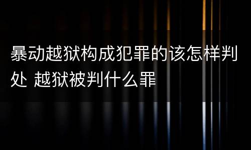 暴动越狱构成犯罪的该怎样判处 越狱被判什么罪