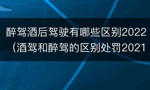 醉驾酒后驾驶有哪些区别2022（酒驾和醉驾的区别处罚2021）