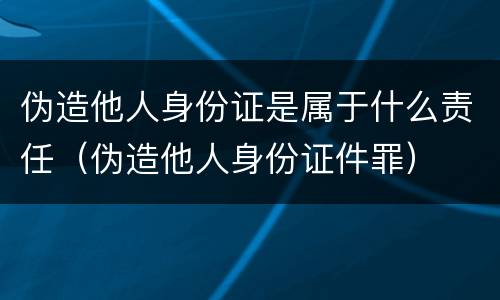 伪造他人身份证是属于什么责任（伪造他人身份证件罪）