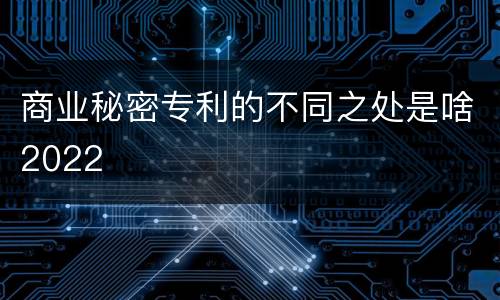 商业秘密专利的不同之处是啥2022