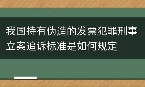 我国持有伪造的发票犯罪刑事立案追诉标准是如何规定