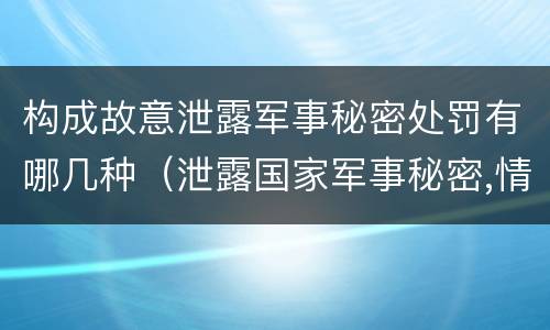 构成故意泄露军事秘密处罚有哪几种（泄露国家军事秘密,情节严重的,依照刑法）