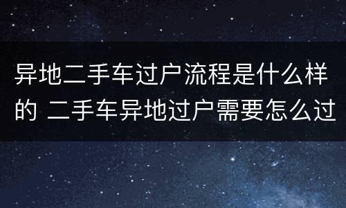 异地二手车过户流程是什么样的 二手车异地过户需要怎么过