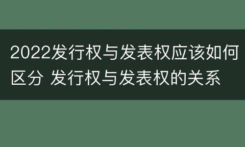 2022发行权与发表权应该如何区分 发行权与发表权的关系