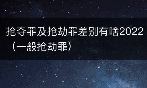 抢夺罪及抢劫罪差别有啥2022（一般抢劫罪）