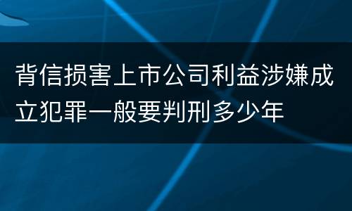 背信损害上市公司利益涉嫌成立犯罪一般要判刑多少年
