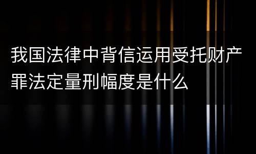 我国法律中背信运用受托财产罪法定量刑幅度是什么