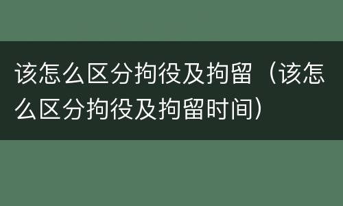 该怎么区分拘役及拘留（该怎么区分拘役及拘留时间）