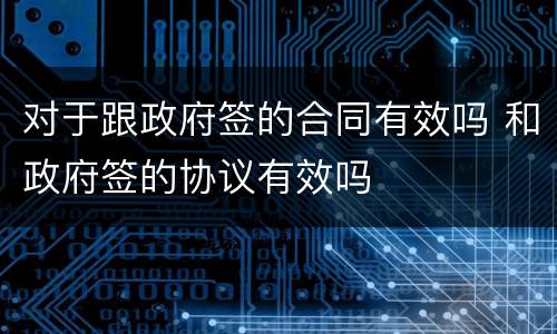 对于跟政府签的合同有效吗 和政府签的协议有效吗