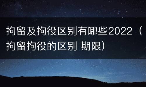 拘留及拘役区别有哪些2022（拘留拘役的区别 期限）