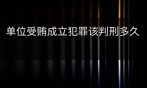 单位受贿成立犯罪该判刑多久