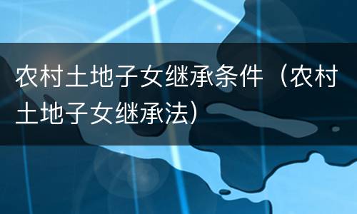 农村土地子女继承条件（农村土地子女继承法）