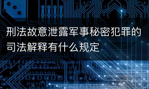 刑法故意泄露军事秘密犯罪的司法解释有什么规定