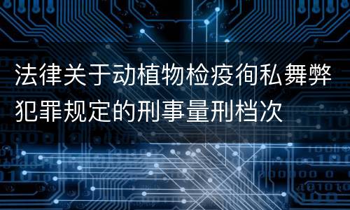 法律关于动植物检疫徇私舞弊犯罪规定的刑事量刑档次