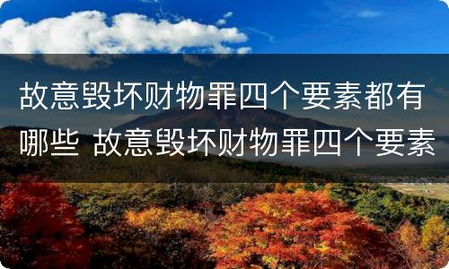 故意毁坏财物罪四个要素都有哪些 故意毁坏财物罪四个要素都有哪些案件