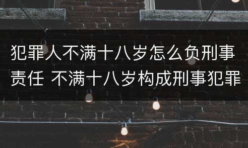 犯罪人不满十八岁怎么负刑事责任 不满十八岁构成刑事犯罪吗