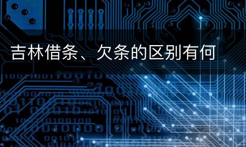 吉林借条、欠条的区别有何