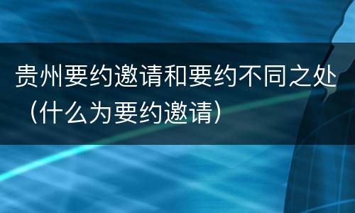 贵州要约邀请和要约不同之处（什么为要约邀请）