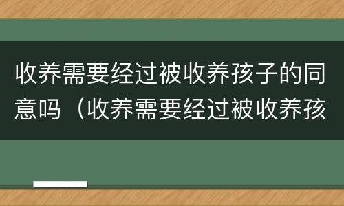 收养需要经过被收养孩子的同意吗（收养需要经过被收养孩子的同意吗怎么办）