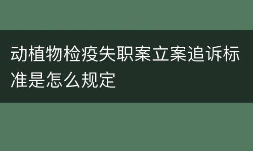 动植物检疫失职案立案追诉标准是怎么规定