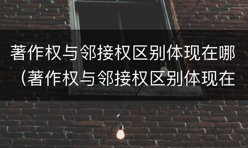 著作权与邻接权区别体现在哪（著作权与邻接权区别体现在哪里）