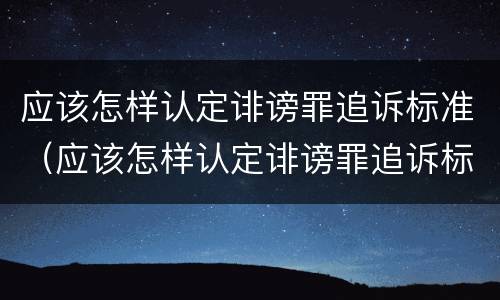 应该怎样认定诽谤罪追诉标准（应该怎样认定诽谤罪追诉标准呢）
