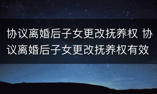 协议离婚后子女更改抚养权 协议离婚后子女更改抚养权有效吗